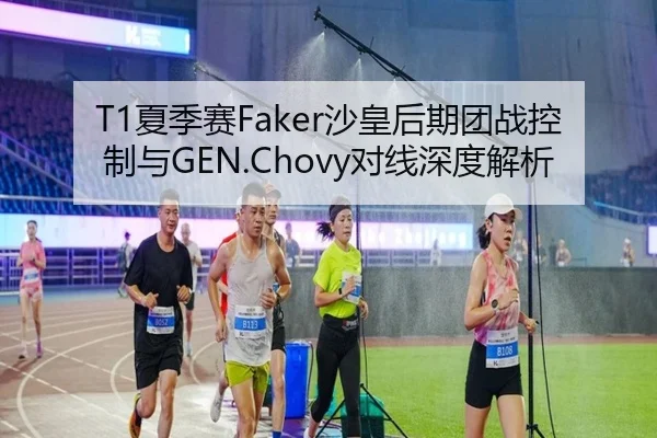 T1夏季赛Faker沙皇后期团战控制与GEN.Chovy对线深度解析