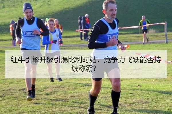 红牛引擎升级引爆比利时站，竞争力飞跃能否持续称霸？