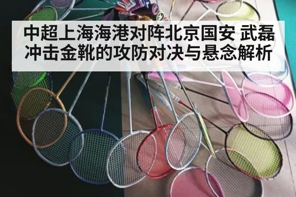 中超上海海港对阵北京国安 武磊冲击金靴的攻防对决与悬念解析